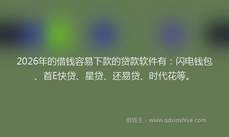 2026年的借钱容易下款的贷款软件有：闪电钱包、首E快贷、星贷、还易贷、时代花等。