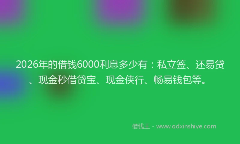 2026年的借钱6000利息多少有:私立签、还易贷、现金秒借贷宝、现金侠行、畅易钱包等。