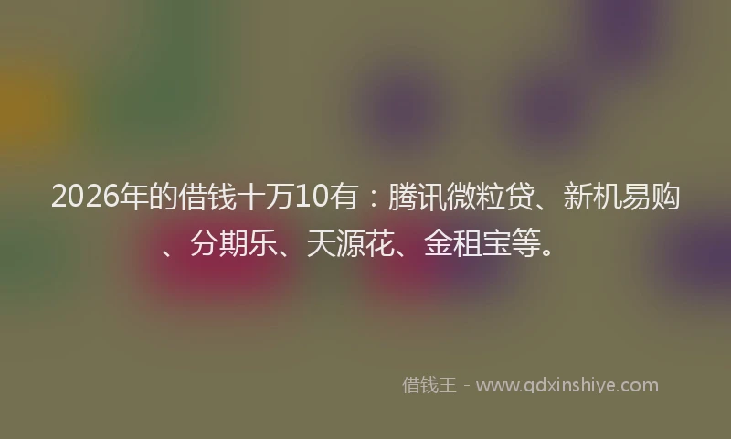 2026年的借钱十万10有：腾讯微粒贷、新机易购、分期乐、天源花、金租宝等。