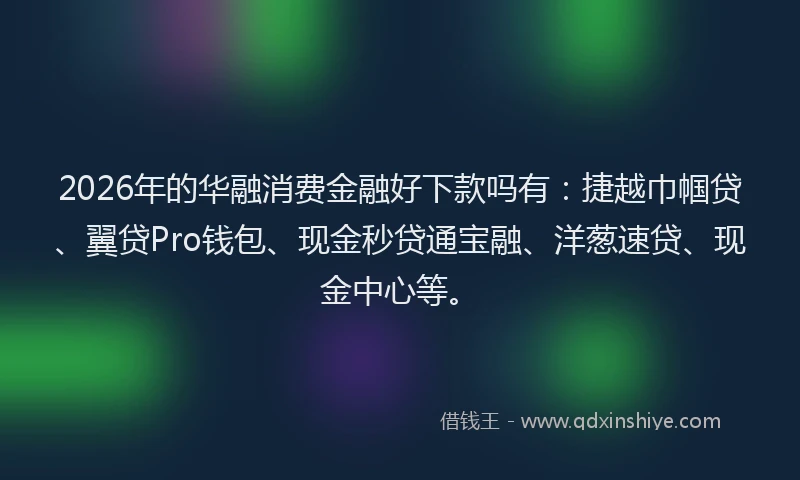 2026年的华融消费金融好下款吗有:捷越巾帼贷、翼贷Pro钱包、现金秒贷通宝融、洋葱速贷、现金中心等。
