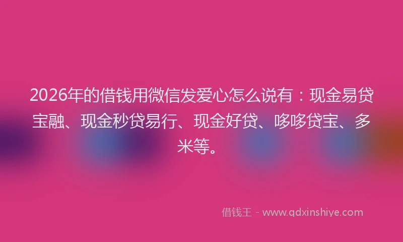 2026年的借钱用微信发爱心怎么说有：现金易贷宝融、现金秒贷易行、现金好贷、哆哆贷宝、多米等。