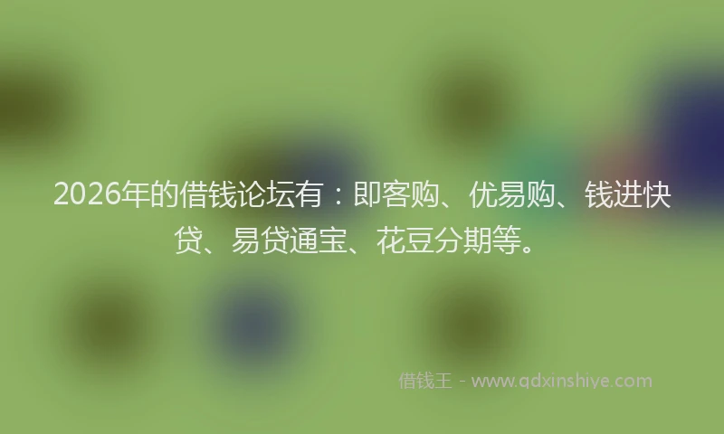 2026年的借钱论坛有:即客购、优易购、钱进快贷、易贷通宝、花豆分期等。
