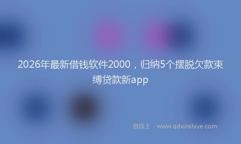 2026年最新借钱软件2000，归纳5个摆脱欠款束缚贷款新app