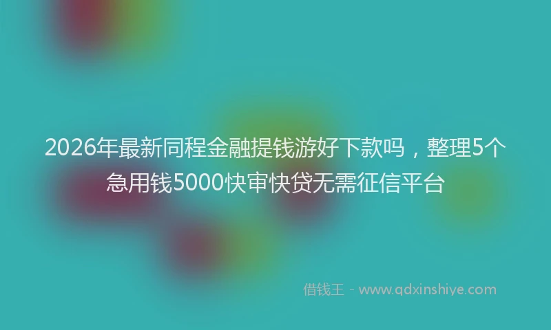 2026年最新同程金融提钱游好下款吗,整理5个急用钱5000快审快贷无需征信平台