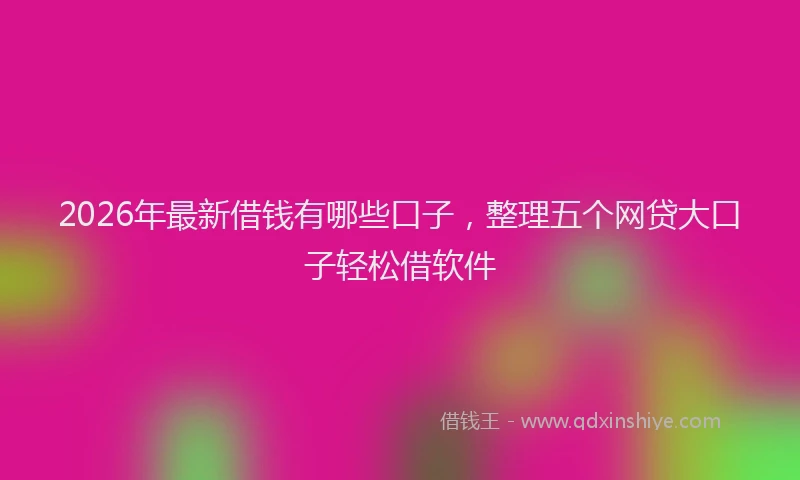 2026年最新借钱有哪些口子，整理五个网贷大口子轻松借软件