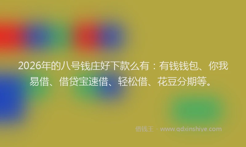 2026年的八号钱庄好下款么有:有钱钱包、你我易借、借贷宝速借、轻松借、花豆分期等。