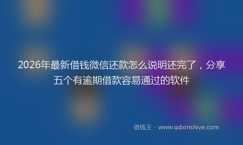 2026年最新借钱微信还款怎么说明还完了,分享五个有逾期借款容易通过的软件