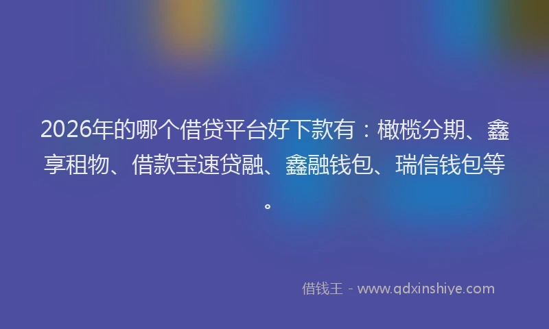 2026年的哪个借贷平台好下款有：橄榄分期、鑫享租物、借款宝速贷融、鑫融钱包、瑞信钱包等。