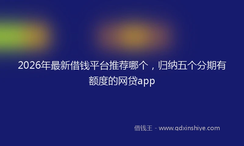 2026年最新借钱平台推荐哪个，归纳五个分期有额度的网贷app