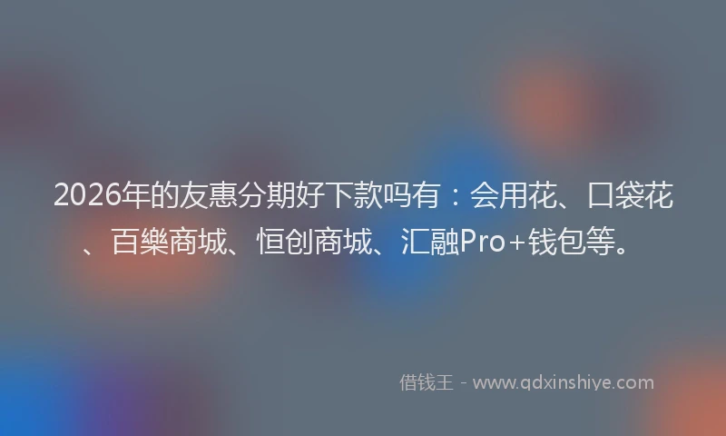 2026年的友惠分期好下款吗有：会用花、口袋花、百樂商城、恒创商城、汇融Pro+钱包等。