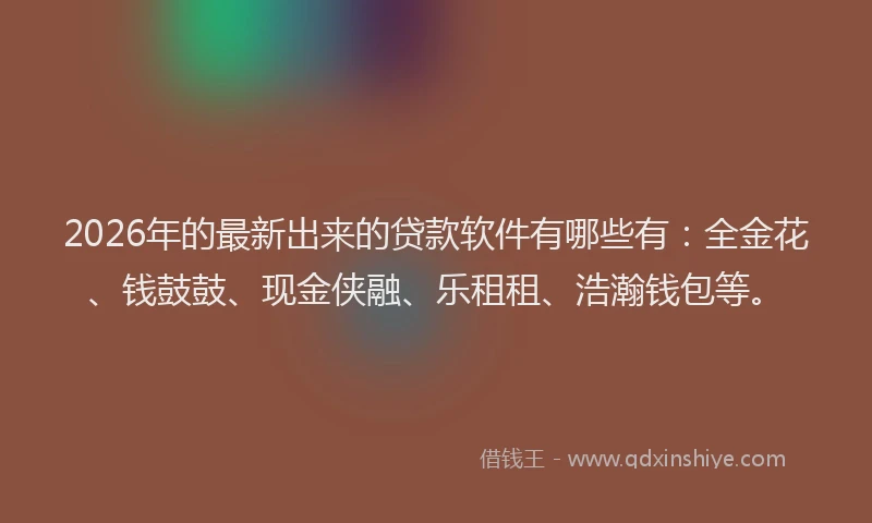 2026年的最新出来的贷款软件有哪些有:全金花、钱鼓鼓、现金侠融、乐租租、浩瀚钱包等。