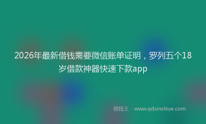 2026年最新借钱需要微信账单证明，罗列五个18岁借款神器快速下款app