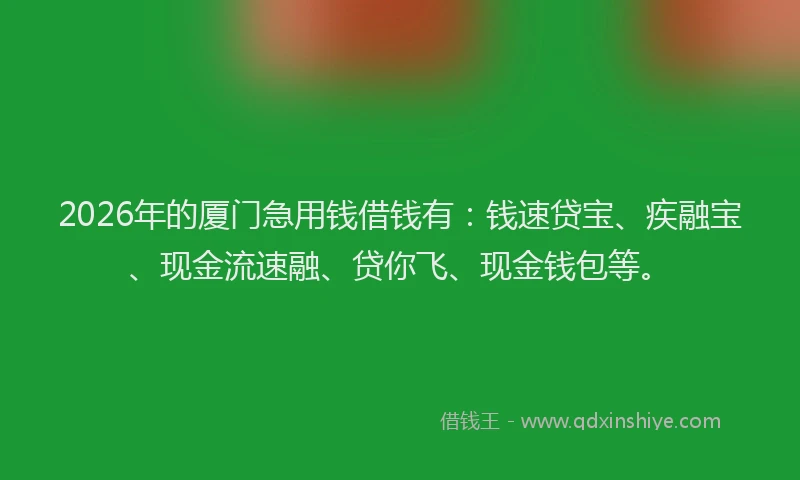 2026年的厦门急用钱借钱有：钱速贷宝、疾融宝、现金流速融、贷你飞、现金钱包等。