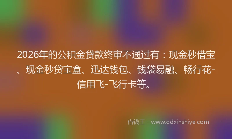 2026年的公积金贷款终审不通过有：现金秒借宝、现金秒贷宝盒、迅达钱包、钱袋易融、畅行花-信用飞-飞行卡等。