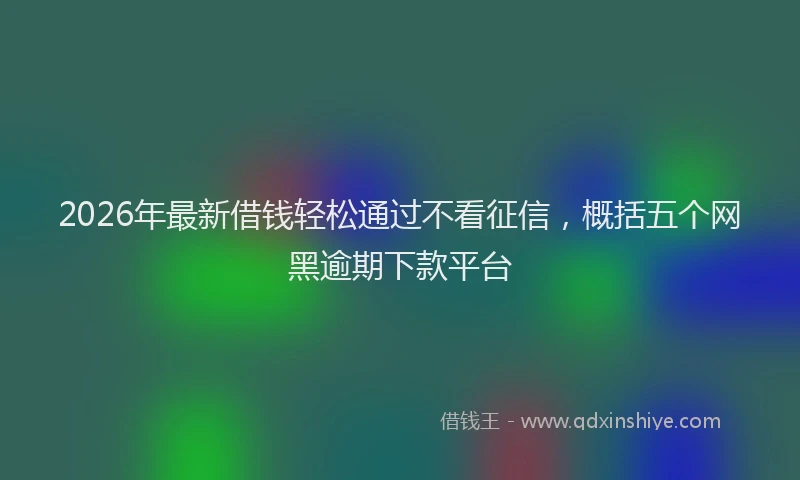 2026年最新借钱轻松通过不看征信，概括五个网黑逾期下款平台