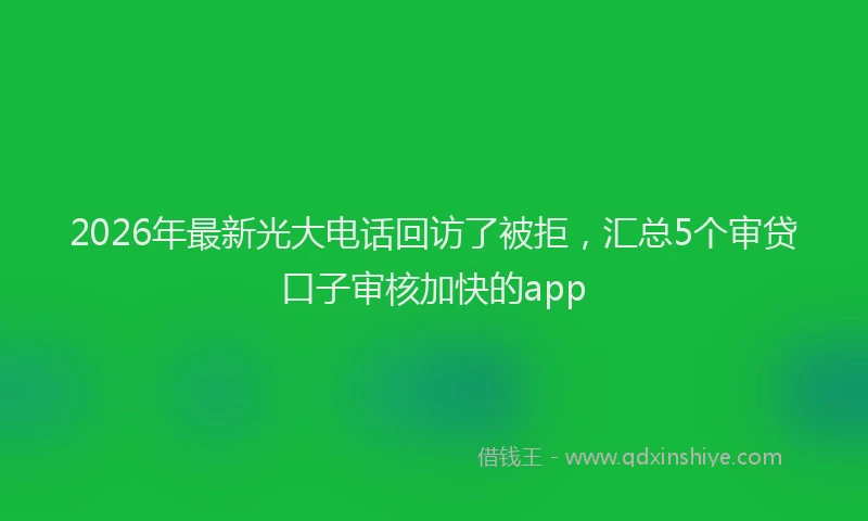 2026年最新光大电话回访了被拒,汇总5个审贷口子审核加快的app