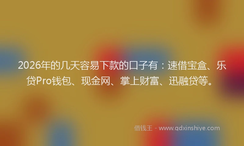 2026年的几天容易下款的口子有：速借宝盒、乐贷Pro钱包、现金网、掌上财富、迅融贷等。