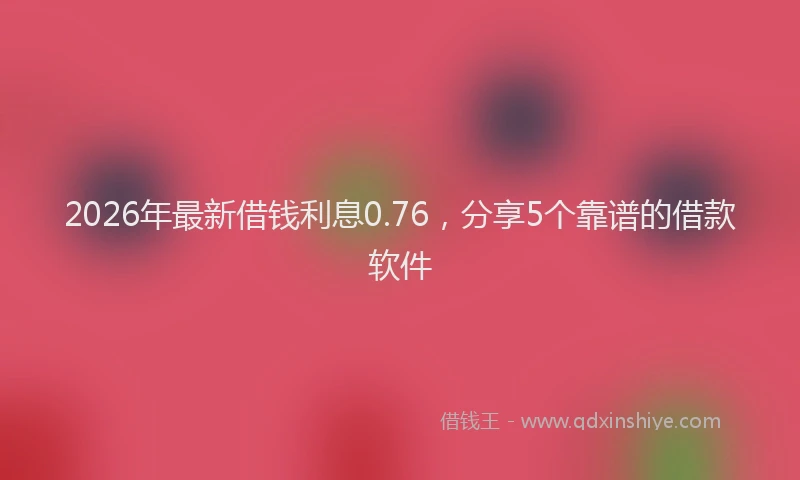 2026年最新借钱利息0.76,分享5个靠谱的借款软件