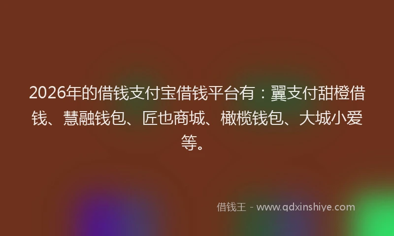 2026年的借钱支付宝借钱平台有：翼支付甜橙借钱、慧融钱包、匠也商城、橄榄钱包、大城小爱等。