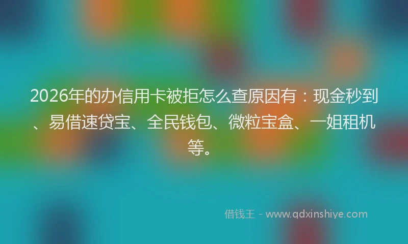 2026年的办信用卡被拒怎么查原因有：现金秒到、易借速贷宝、全民钱包、微粒宝盒、一姐租机等。