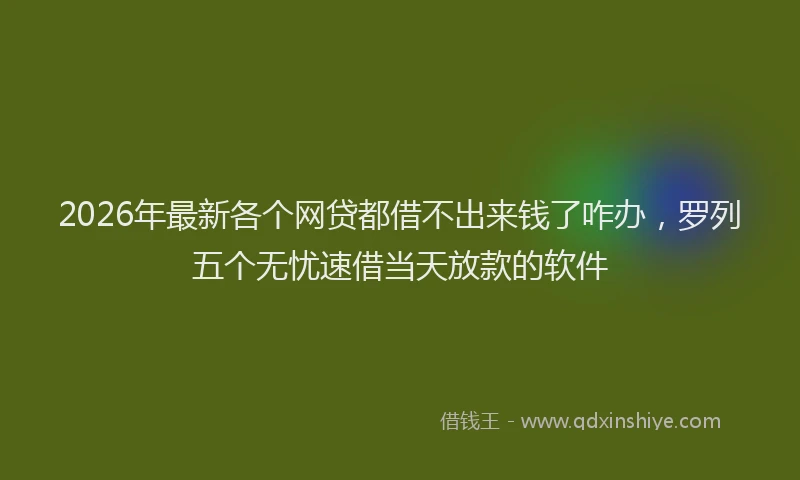 2026年最新各个网贷都借不出来钱了咋办,罗列五个无忧速借当天放款的软件