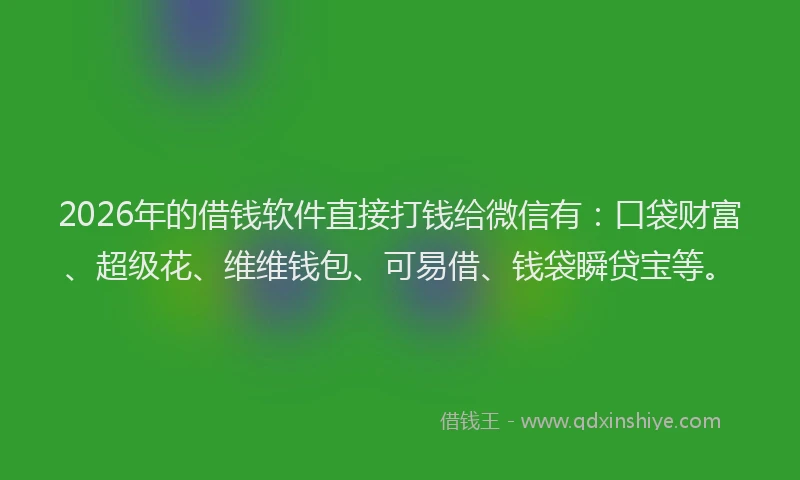 2026年的借钱软件直接打钱给微信有：口袋财富、超级花、维维钱包、可易借、钱袋瞬贷宝等。