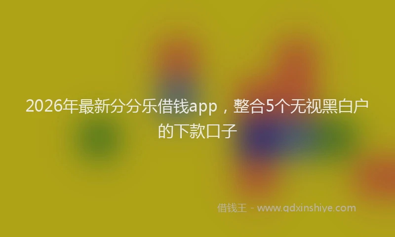 2026年最新分分乐借钱app，整合5个无视黑白户的下款口子