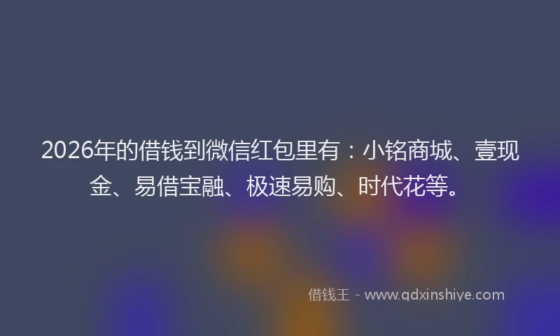 2026年的借钱到微信红包里有:小铭商城、壹现金、易借宝融、极速易购、时代花等。