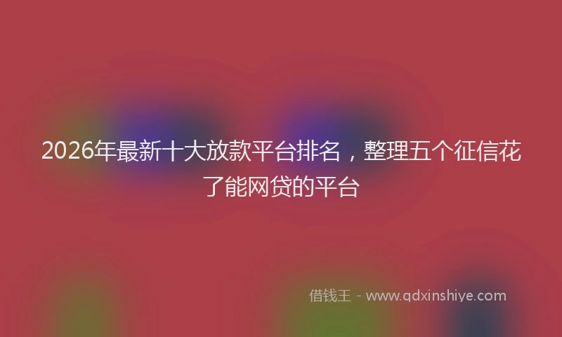 2026年最新十大放款平台排名,整理五个征信花了能网贷的平台