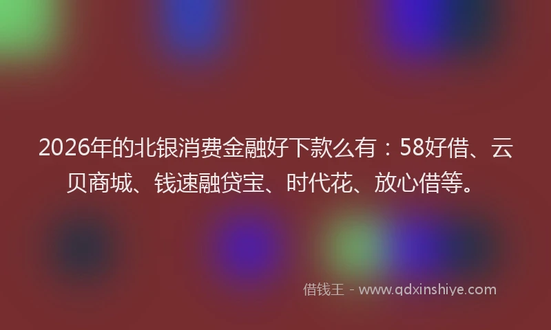 2026年的北银消费金融好下款么有：58好借、云贝商城、钱速融贷宝、时代花、放心借等。