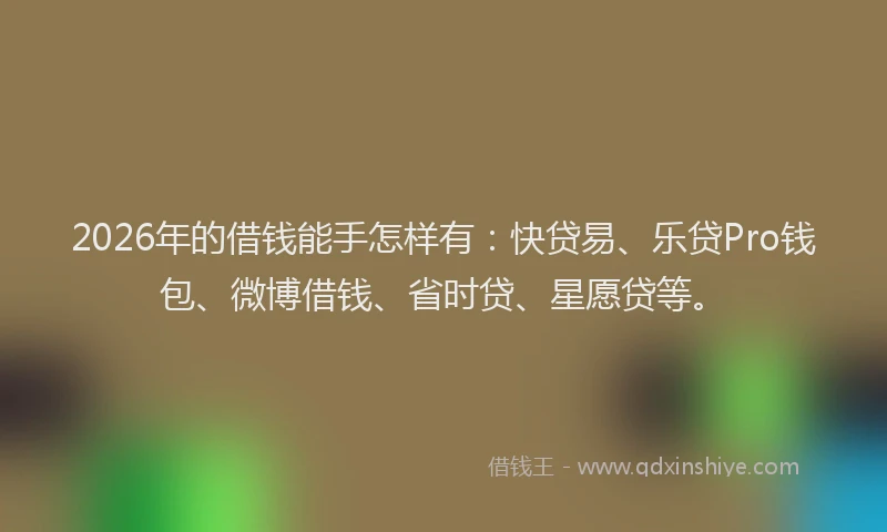 2026年的借钱能手怎样有：快贷易、乐贷Pro钱包、微博借钱、省时贷、星愿贷等。