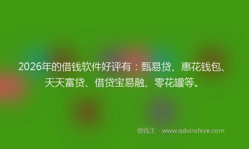 2026年的借钱软件好评有：甄易贷、惠花钱包、天天富贷、借贷宝易融、零花罐等。