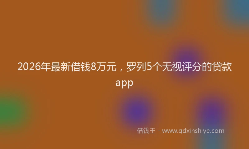 2026年最新借钱8万元,罗列5个无视评分的贷款app