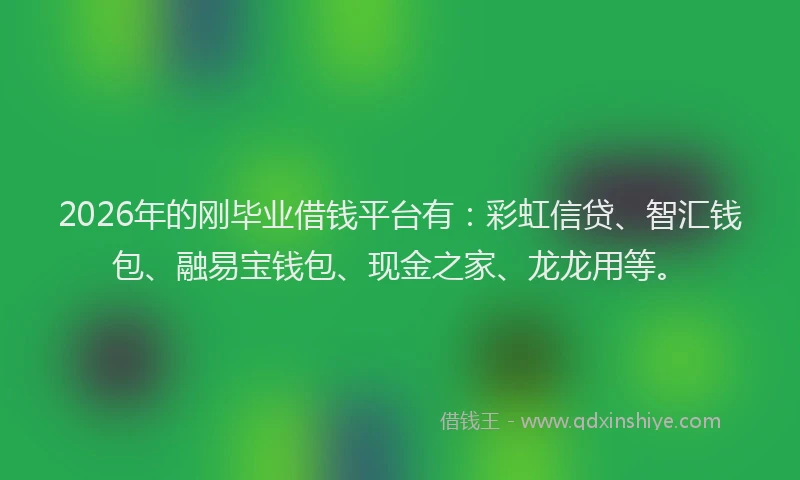 2026年的刚毕业借钱平台有：彩虹信贷、智汇钱包、融易宝钱包、现金之家、龙龙用等。