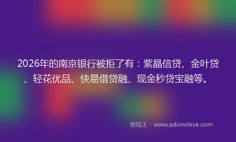 2026年的南京银行被拒了有:紫晶信贷、金叶贷、轻花优品、快易借贷融、现金秒贷宝融等。