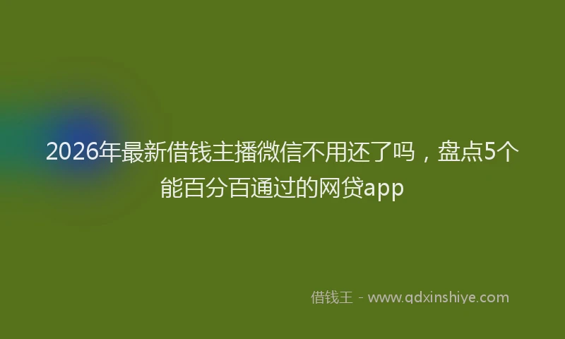 2026年最新借钱主播微信不用还了吗，盘点5个能百分百通过的网贷app