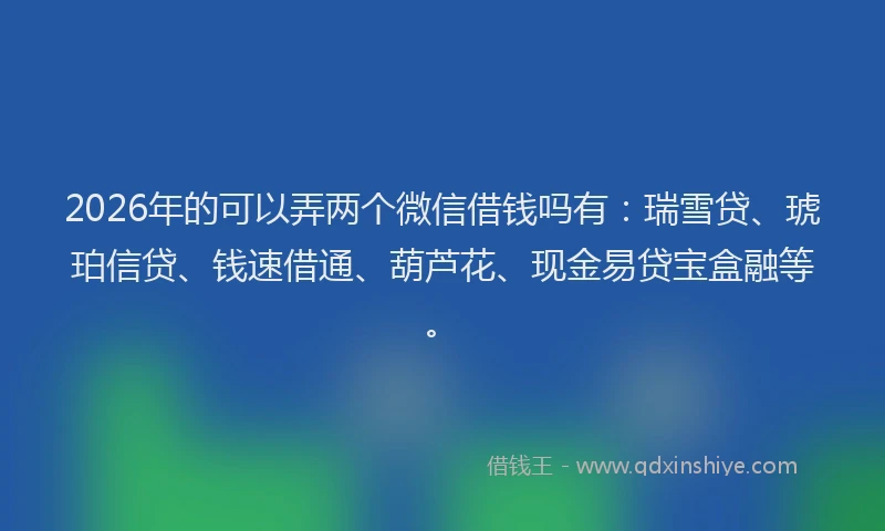 2026年的可以弄两个微信借钱吗有：瑞雪贷、琥珀信贷、钱速借通、葫芦花、现金易贷宝盒融等。