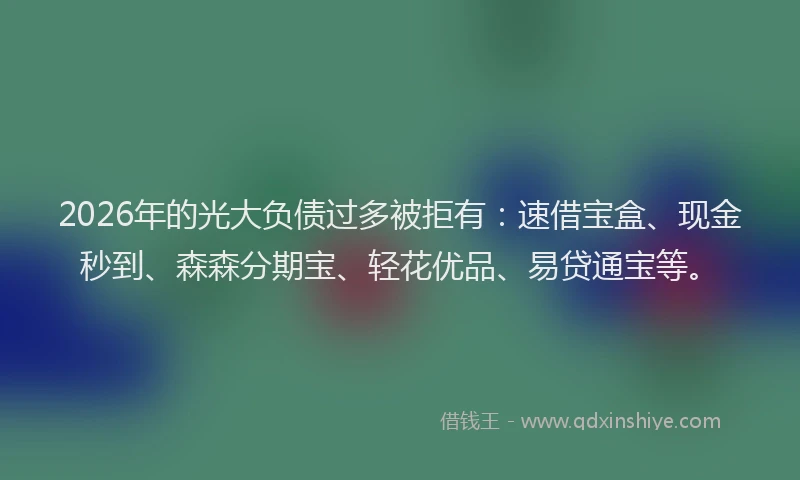 2026年的光大负债过多被拒有：速借宝盒、现金秒到、森森分期宝、轻花优品、易贷通宝等。