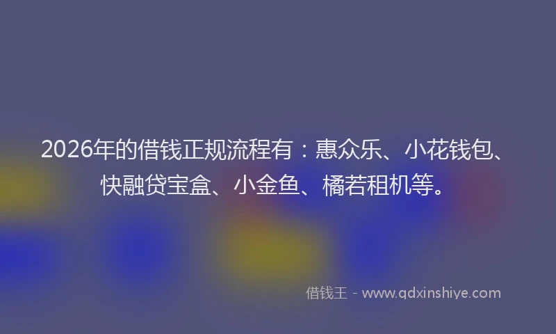 2026年的借钱正规流程有:惠众乐、小花钱包、快融贷宝盒、小金鱼、橘若租机等。