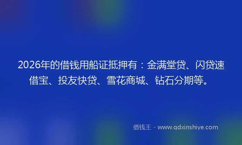 2026年的借钱用船证抵押有：金满堂贷、闪贷速借宝、投友快贷、雪花商城、钻石分期等。