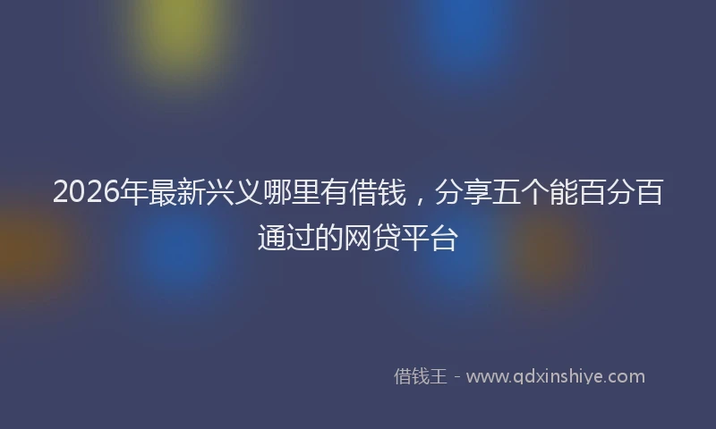 2026年最新兴义哪里有借钱，分享五个能百分百通过的网贷平台
