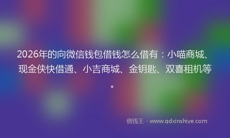 2026年的向微信钱包借钱怎么借有：小喵商城、现金侠快借通、小吉商城、金钥匙、双喜租机等。