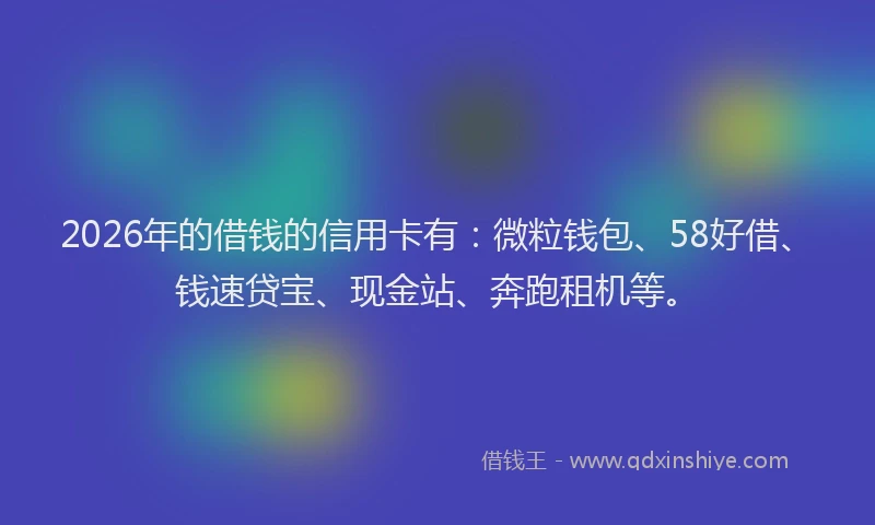 2026年的借钱的信用卡有：微粒钱包、58好借、钱速贷宝、现金站、奔跑租机等。