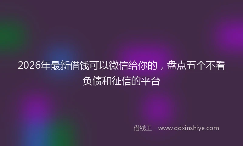 2026年最新借钱可以微信给你的，盘点五个不看负债和征信的平台