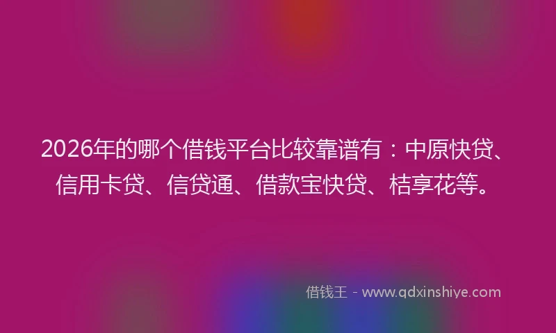 2026年的哪个借钱平台比较靠谱有:中原快贷、信用卡贷、信贷通、借款宝快贷、桔享花等。