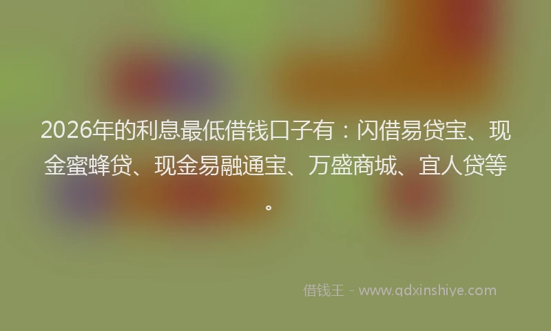2026年的利息最低借钱口子有:闪借易贷宝、现金蜜蜂贷、现金易融通宝、万盛商城、宜人贷等。