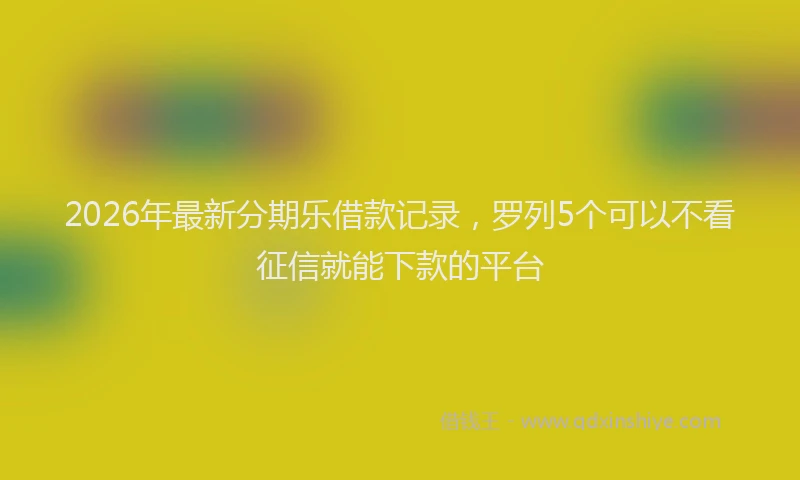 2026年最新分期乐借款记录，罗列5个可以不看征信就能下款的平台