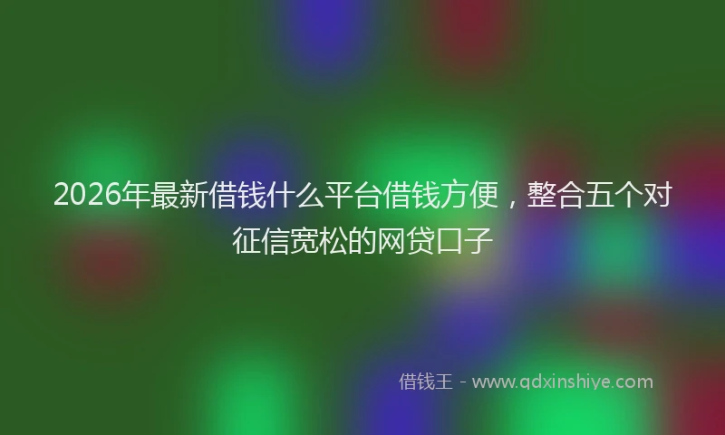 2026年最新借钱什么平台借钱方便，整合五个对征信宽松的网贷口子