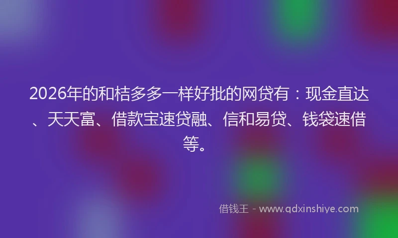 2026年的和桔多多一样好批的网贷有:现金直达、天天富、借款宝速贷融、信和易贷、钱袋速借等。