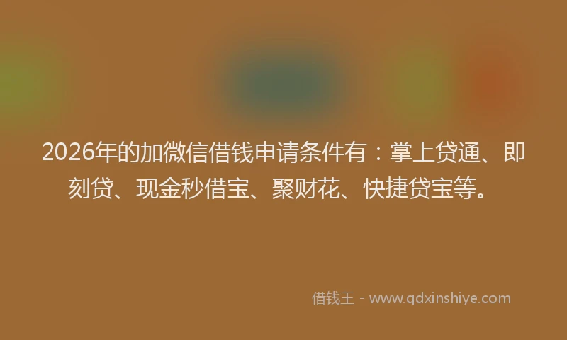 2026年的加微信借钱申请条件有：掌上贷通、即刻贷、现金秒借宝、聚财花、快捷贷宝等。